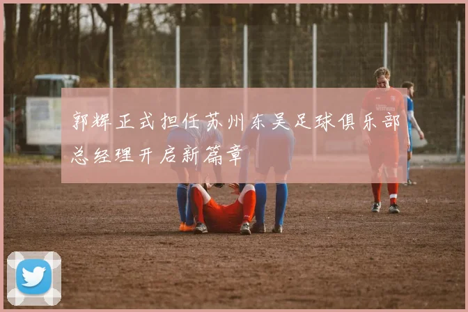 郭辉正式担任苏州东吴足球俱乐部总经理开启新篇章