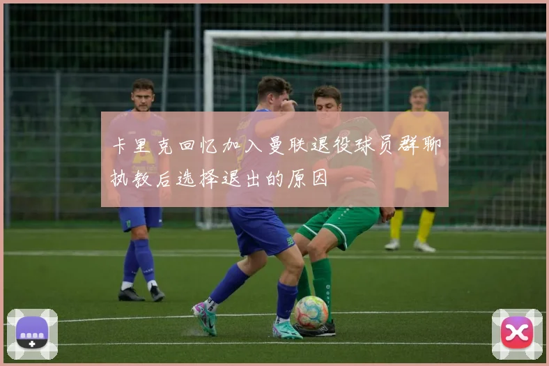 卡里克回忆加入曼联退役球员群聊执教后选择退出的原因