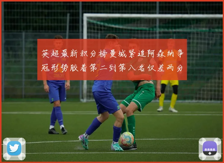 英超最新积分榜曼城紧追阿森纳争冠形势胶着第二到第八名仅差两分