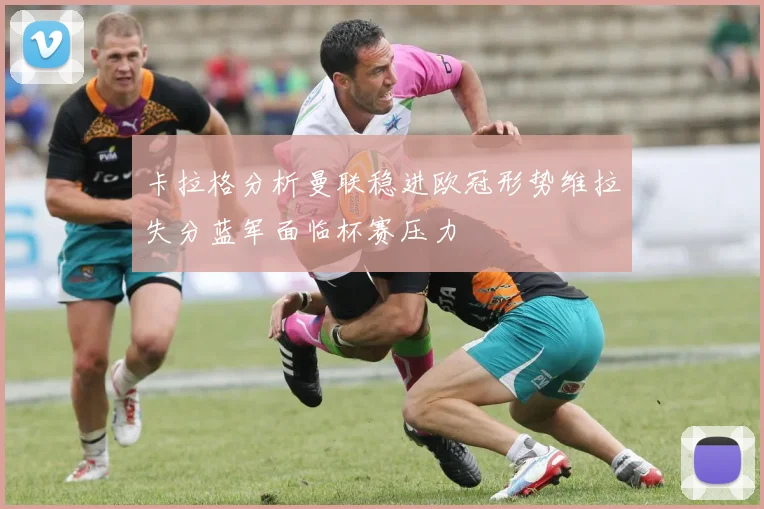 卡拉格分析曼联稳进欧冠形势维拉失分蓝军面临杯赛压力