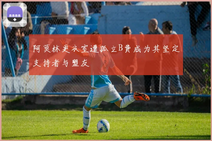 阿莫林更衣室遭孤立B费成为其坚定支持者与盟友