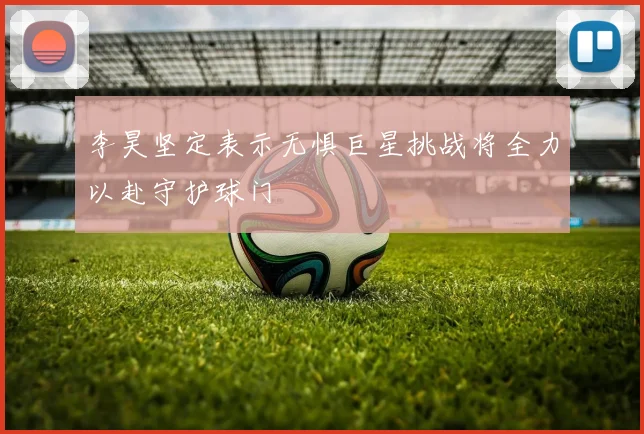 李昊坚定表示无惧巨星挑战将全力以赴守护球门