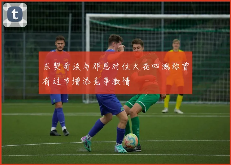 东契奇谈与邓恩对位火花四溅称曾有过节增添竞争激情