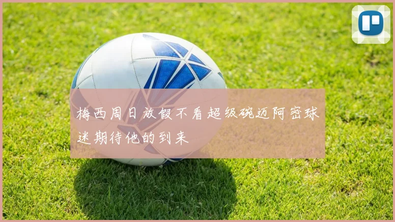 梅西周日放假不看超级碗迈阿密球迷期待他的到来