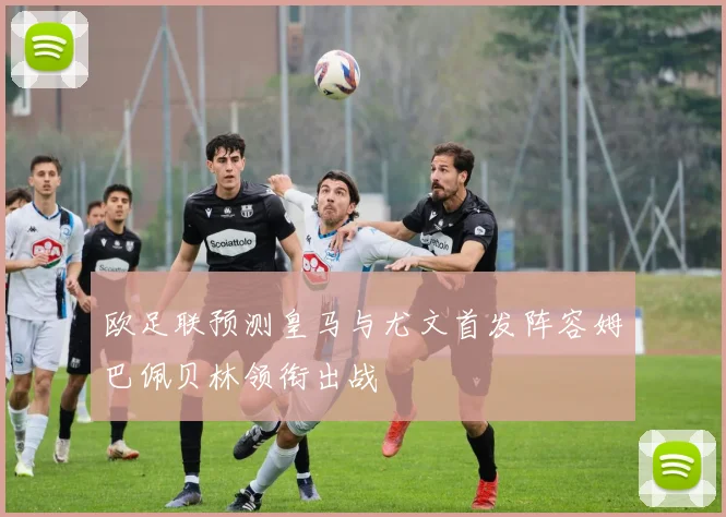 欧足联预测皇马与尤文首发阵容姆巴佩贝林领衔出战