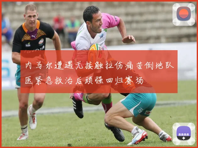 内马尔遭遇无接触拉伤痛苦倒地队医紧急救治后顽强回归赛场