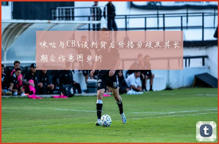 咪咕与CBA谈判背后价格分歧及其长期合作意图分析