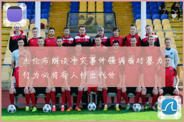 杰伦布朗谈冲突事件强调面对暴力行为必将有人付出代价