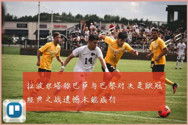 拉波尔塔称巴萨与巴黎对决是欧冠经典之战遗憾未能成行