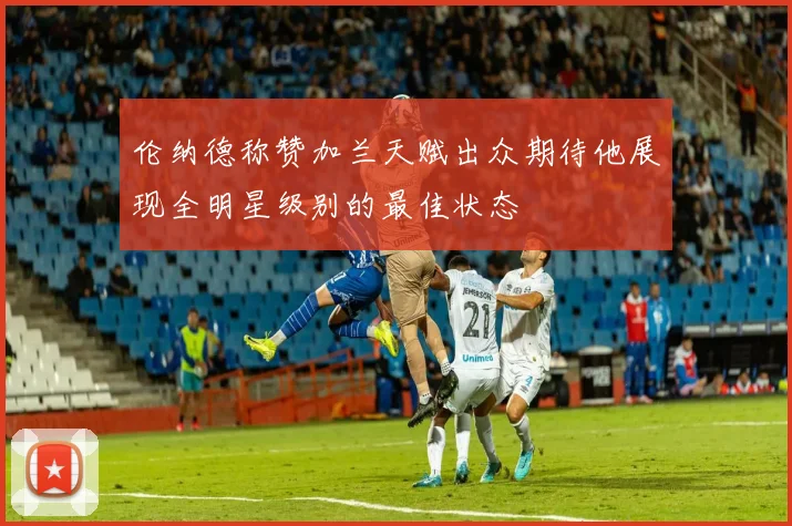 伦纳德称赞加兰天赋出众期待他展现全明星级别的最佳状态