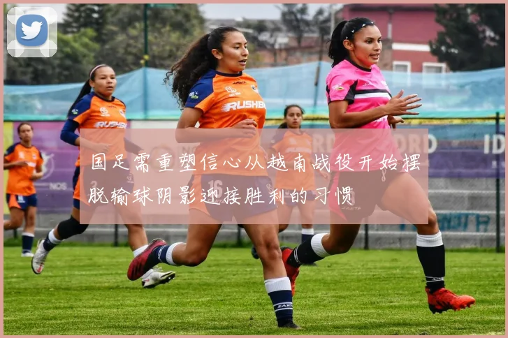 国足需重塑信心从越南战役开始摆脱输球阴影迎接胜利的习惯