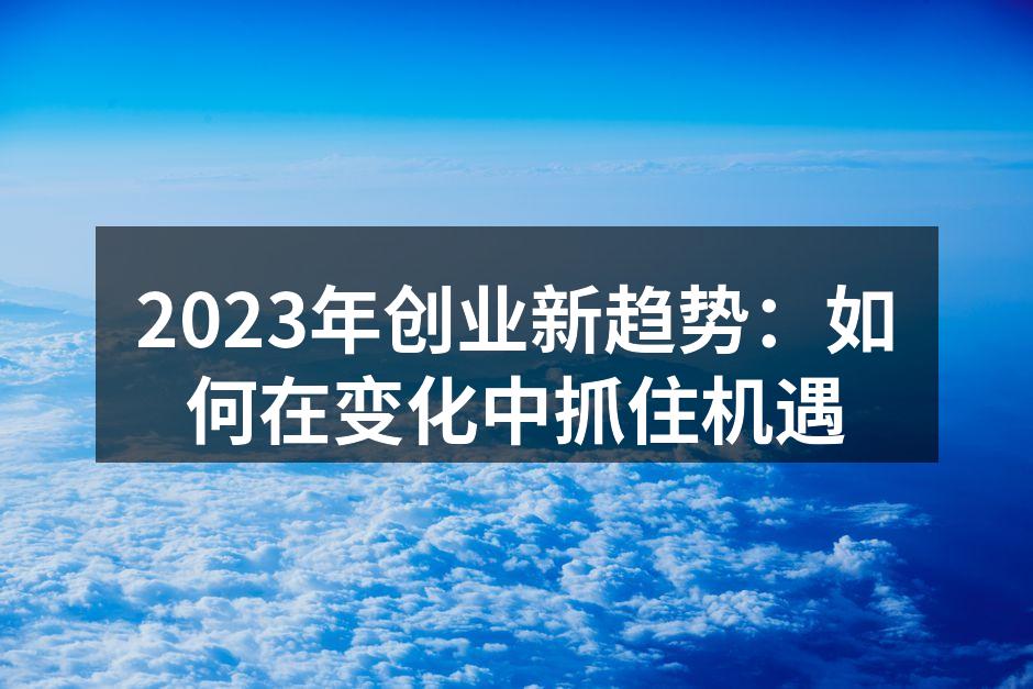2023年创业新趋势：如何在变化中抓住机遇