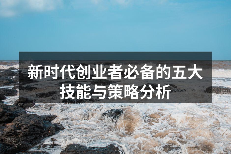 新时代创业者必备的五大技能与策略分析