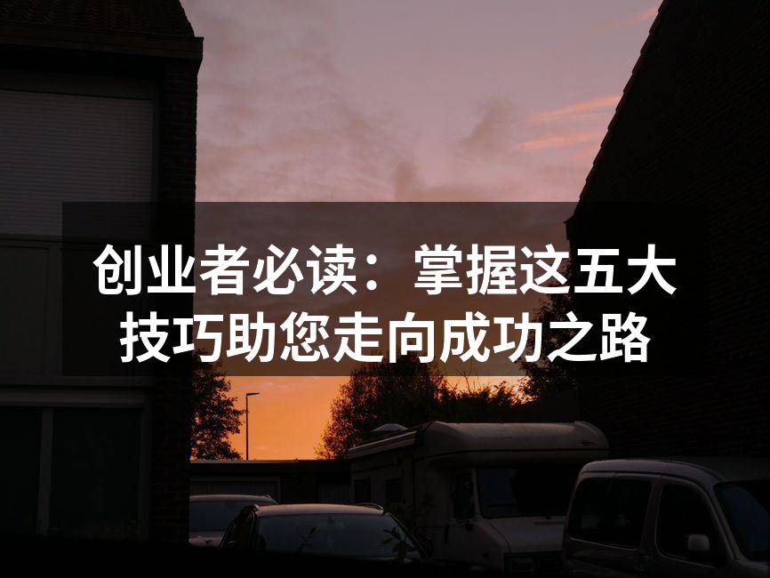 创业者必读：掌握这五大技巧助您走向成功之路